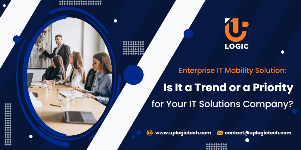 Enterprise IT Mobility Solution: Is It a Trend or a Priority for Your IT Solutions Company? - Uplogic Technologies