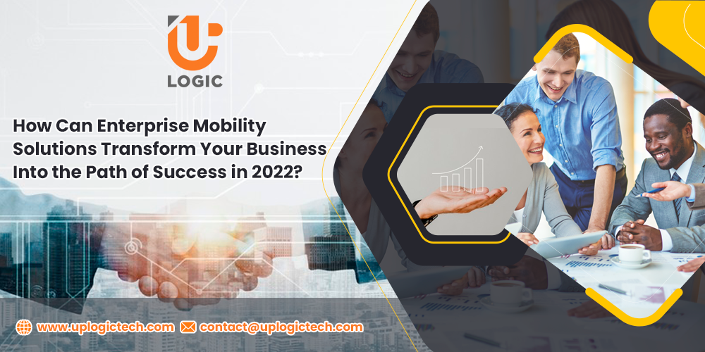 How Can Enterprise Mobility Solutions Transform Your Business Into the Path of Success in 2022? - Uplogic Technologies