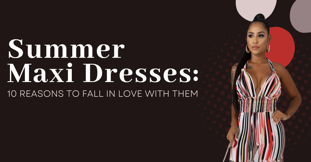 Summer Maxi Dresses: 10 Reasons To Fall In Love With Them