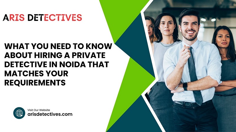 What you need to know about hiring a private detective in Noida that matches your requirements