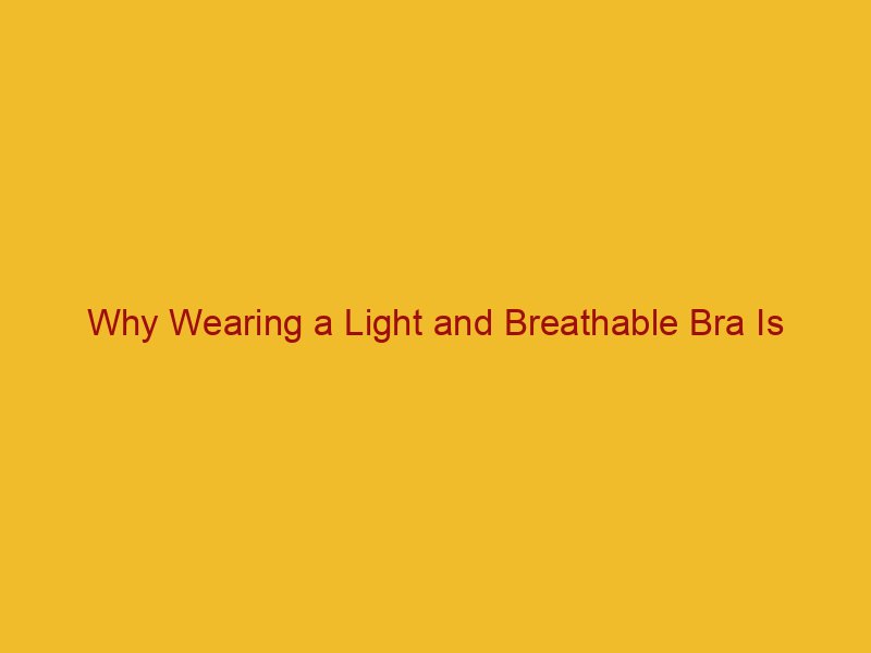 Why Wearing a Light and Breathable Bra Is Beneficial -