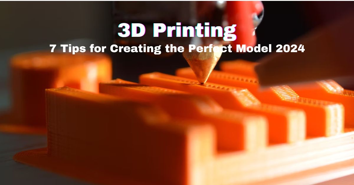 3D Printing – 7 Tips for Creating the Perfect Model 2024