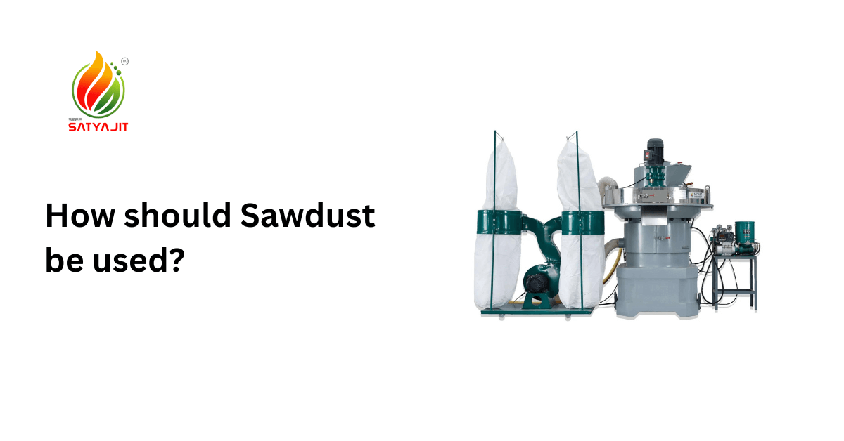 How should Sawdust be used? | Satyajit Renewable Engineering Pvt Ltd