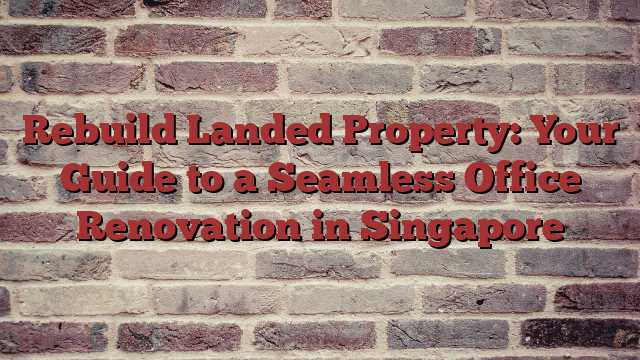 Rebuild Landed Property: Your Guide to a Seamless Office Renovation in Singapore - Buzziova
