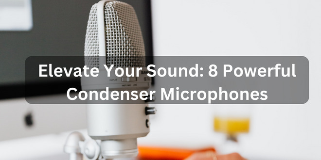 Elevate Your Sound: Top 8 Best Condenser Microphones