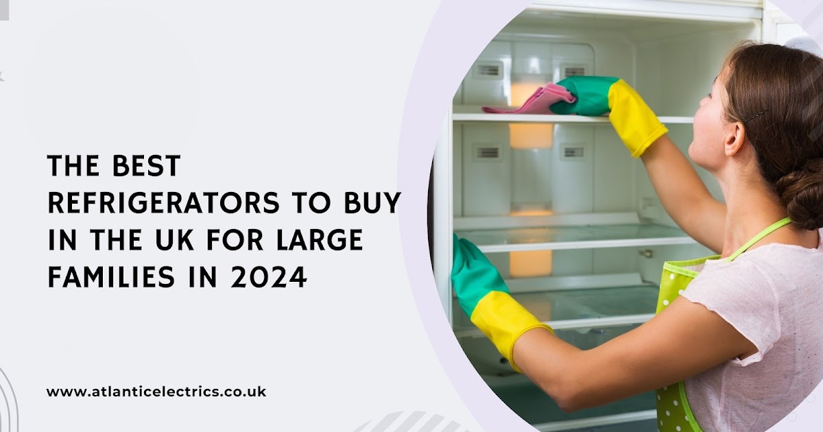 The Best Refrigerators to Buy in the UK for Large Families in 2024