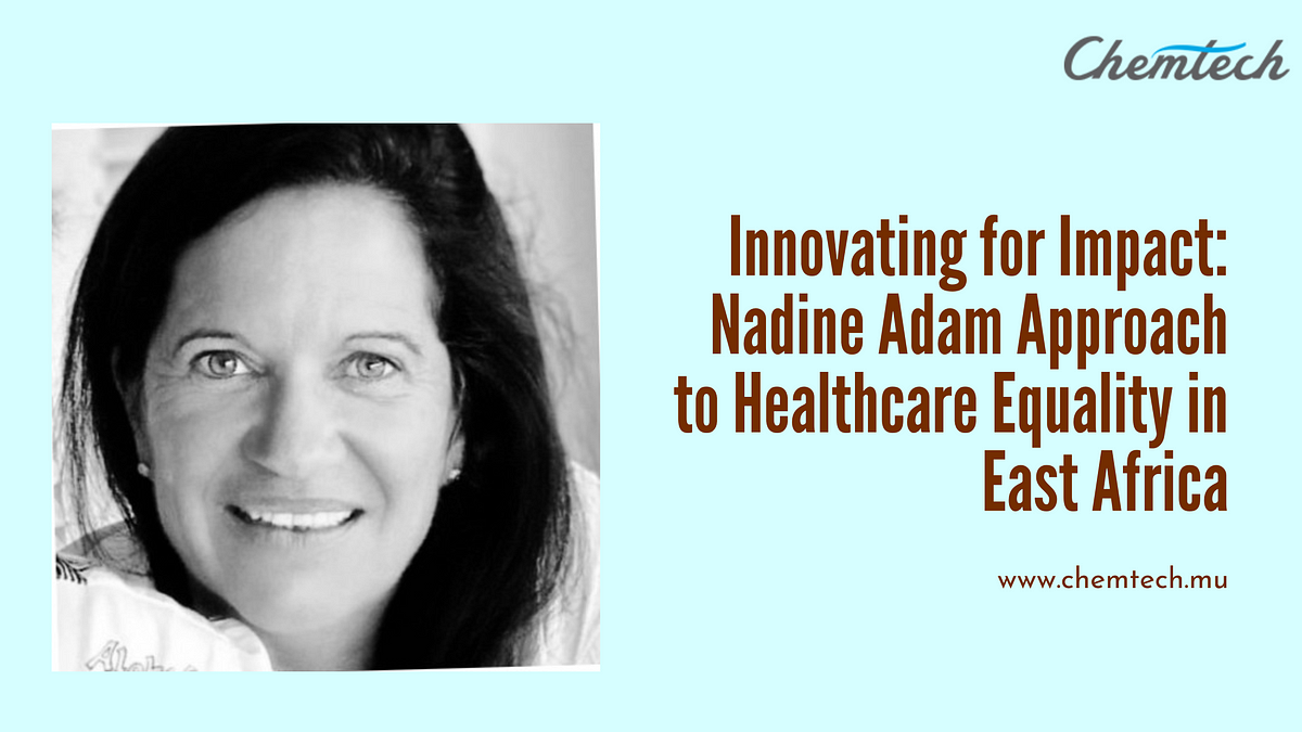 Innovating for Impact: Nadine Adam Approach to Healthcare Equality in East Africa | Nadine Adam Chemtech