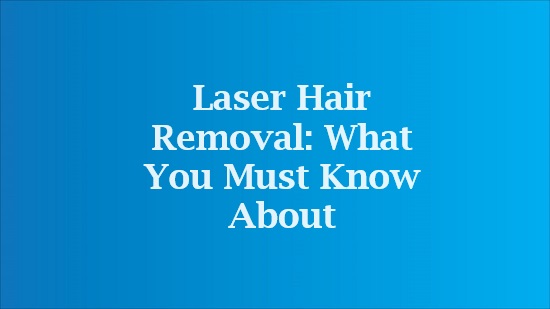 Laser Hair Removal: What You Must Know About