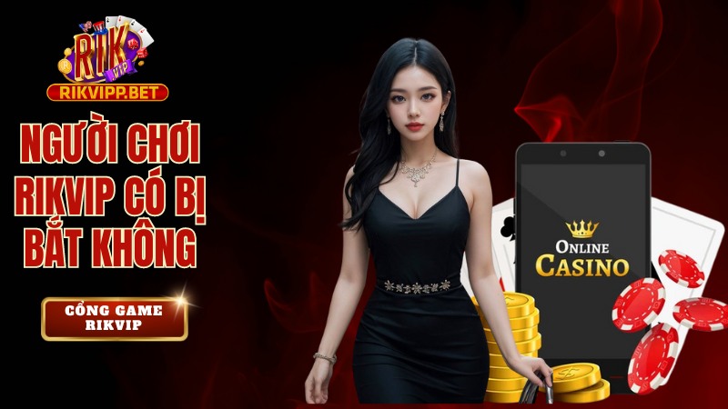 Người chơi Rikvip có bị bắt không? Lời giải đáp cho hàng triệu game thủ