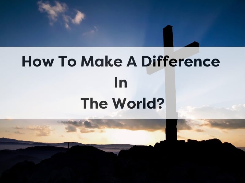 How To Make A Difference In The World? | by Christ Journey | Jul, 2024 | Medium