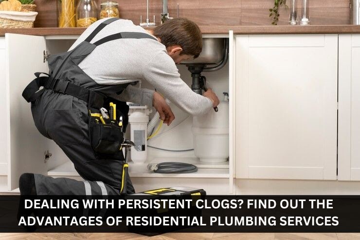 Dealing with Persistent Clogs? Find Out the Advantages of Residential Plumbing Services