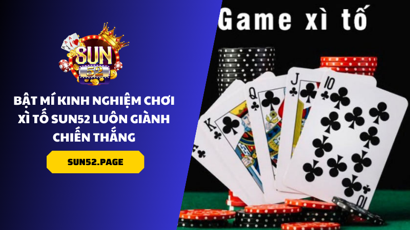 Bật Mí Kinh Nghiệm Chơi Xì Tố Sun52 Luôn Giành Chiến Thắng