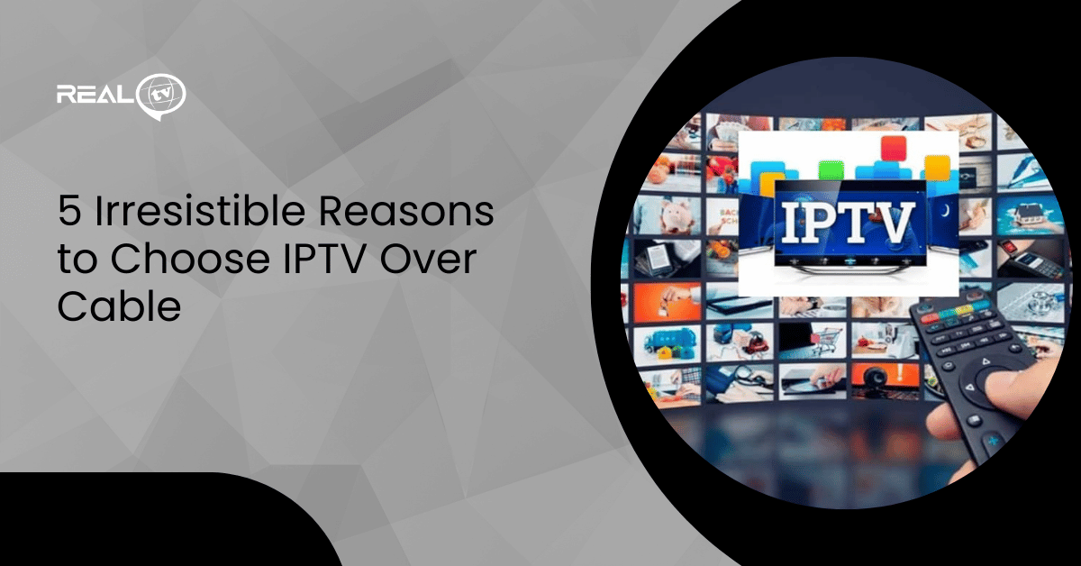 5 Irresistible Reasons to Choose IPTV Over Cable