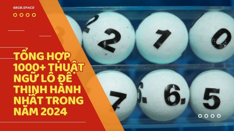 Tổng hợp 1000+ thuật ngữ lô đề thịnh hành nhất trong năm 2024