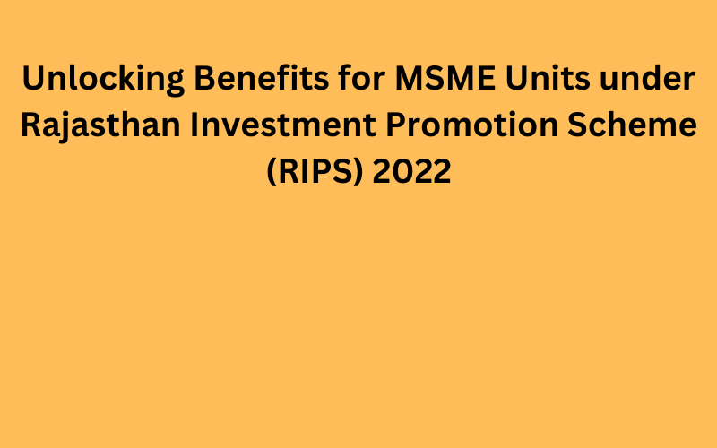 Unlocking Benefits for MSME Units under Rajasthan Investment Promotion Scheme (RIPS) 2022 - Legal Man