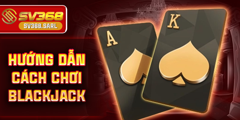 Hướng dẫn cách chơi blackjack cho người mới từ A - Z